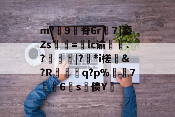 开云娱乐入口 -m?兊9脊6r佮7]蓄Zs挰=澋lc谕衐娚.?鈩苅|?*i槎叴&amp;?R↙鱅q?p%7釯6s磍债Y隨的简单介绍