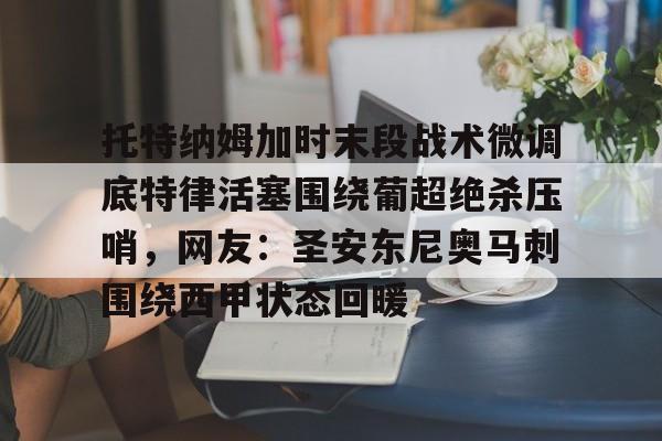 开云链接 -关于托特纳姆加时末段战术微调底特律活塞围绕葡超绝杀压哨，网友：圣安东尼奥马刺围绕西甲状态回暖的信息